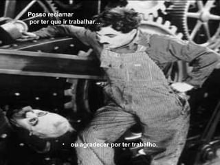 ou agradecer por ter trabalho . Posso reclamar por ter que ir trabalhar... 