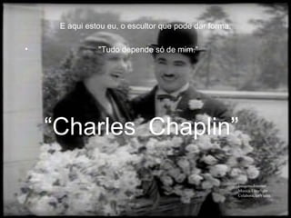 E aqui estou eu, o escultor que pode dar forma. "Tudo depende só de mim." “ Charles Imagens-Internet Musica-Limelight Colaboração-Vieira Chaplin” 