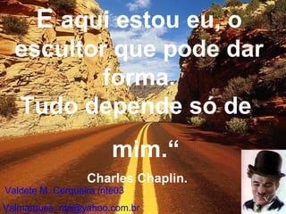 E  aqui estou eu, o escultor que pode dar forma. Tudo depende só de  mim.“ Charles Chaplin.   Valdete M. Cerqueira /nte03 [email_address] 