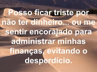 Posso ficar triste por não ter dinheiro... ou me sentir encorajado para administrar minhas finanças, evitando o desperdício. 