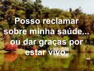 Posso reclamar sobre minha saúde... ou dar graças por estar vivo. 