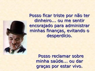Posso ficar triste por não ter
dinheiro... ou me sentir
encorajado para administrar
minhas finanças, evitando o
desperdício.

Posso reclamar sobre
minha saúde... ou dar
graças por estar vivo.

 