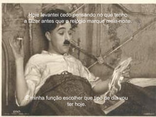 Hoje levantei cedo pensando no que tenho
a fazer antes que o relógio marque meia-noite.
É minha função escolher que tipo de dia vou
ter hoje.
 