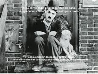 Posso sentir tédio com as tarefas da casa...
ou agradecer a Deus por ter um teto para morar.
• Posso lamentar decepções com amigos...
ou me entusiasmar com a possibilidade de fazer novas amizades.
 