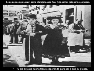 •  O dia está na minha frente esperando para ser o que eu quiser.
   Se as coisas não saíram como planejei,posso ficar feliz por ter hoje para recomeçar.
 