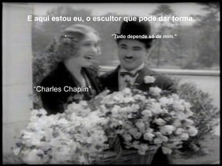 E aqui estou eu, o escultor que pode dar forma.

          •            "Tudo depende só de mim."




 “Charles Chaplin”
 