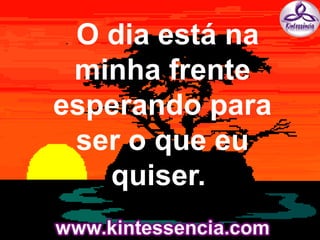 . O dia está na
minha frente
esperando para
ser o que eu
quiser.
 