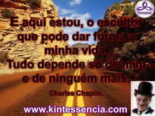 E aqui estou, o escultor
que pode dar forma a
minha vida.
Tudo depende só de mim
e de ninguém mais.
Charles Chaplin.
 