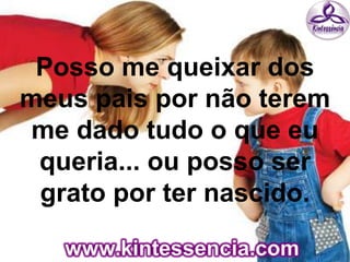 Posso me queixar dos
meus pais por não terem
me dado tudo o que eu
queria... ou posso ser
grato por ter nascido.
 