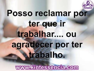 Posso reclamar por
ter que ir
trabalhar.... ou
agradecer por ter
trabalho.
 