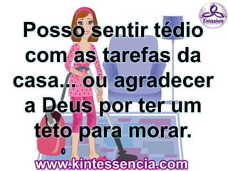 Posso sentir tédio
com as tarefas da
casa... ou agradecer
a Deus por ter um
teto para morar.
 