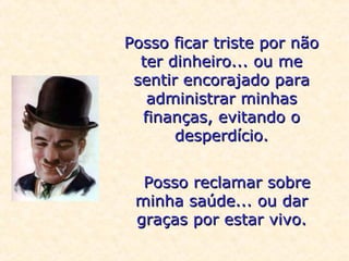 Posso ficar triste por não
ter dinheiro... ou me
sentir encorajado para
administrar minhas
finanças, evitando o
desperdício.
Posso reclamar sobre
minha saúde... ou dar
graças por estar vivo.

 