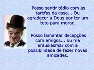 Posso sentir tédio com as
tarefas da casa... Ou
agradecer a Deus por ter um
teto para morar.
Posso lamentar decepções
com amigos... ou me
entusiasmar com a
possibilidade de fazer novas
amizades.

 