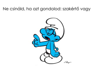 Ne csináld, ha azt gondolod: szakértő vagy
 