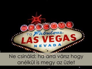 Ne csináld: ha arra vársz hogy
   anélkül is megy az üzlet
 