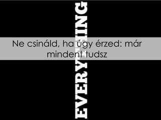 Ne csináld, ha úgy érzed: már
        mindent tudsz
 