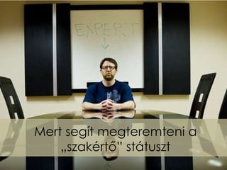 Mert segít megteremteni a
    „szakértő” státuszt
 