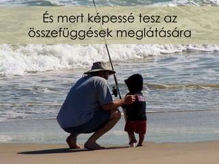 És mert képessé tesz az
összefüggések meglátására
 