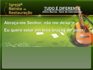 TUDO É DIFERENTE(Aline Barros : Som de Adoradores)Abraça-me Senhor, não me deixe irEu quero estar em teus braços de amor