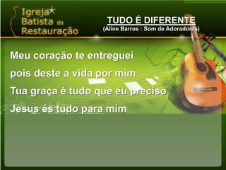 TUDO É DIFERENTE(Aline Barros : Som de Adoradores)Meu coração te entregueipois deste a vida por mimTua graça é tudo que eu precisoJesus és tudo para mim