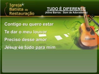 TUDO É DIFERENTE(Aline Barros : Som de Adoradores)Contigo eu quero estarTe dar o meu louvorPreciso desse amorJesus és tudo para mim