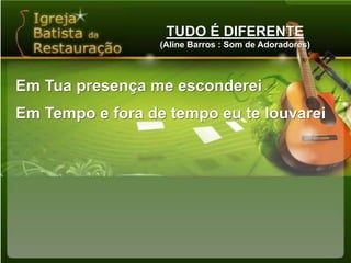 TUDO É DIFERENTE(Aline Barros : Som de Adoradores)Em Tua presença me escondereiEm Tempo e fora de tempo eu te louvarei
