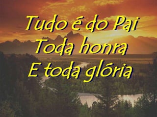 Tudo é do Pai
 Toda honra
E toda glória
 