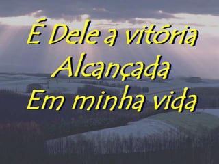 É Dele a vitória
  Alcançada
Em minha vida
 