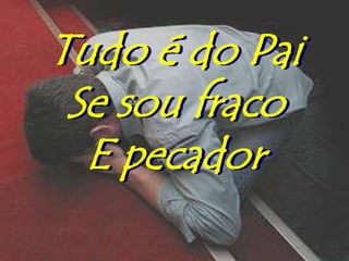 Tudo é do Pai
 Se sou fraco
  E pecador
 