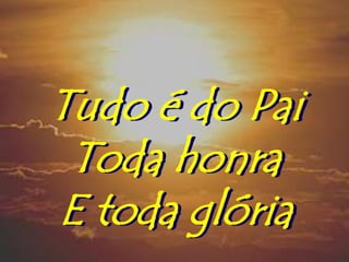 Tudo é do Pai
 Toda honra
E toda glória
 