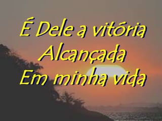 É Dele a vitória
  Alcançada
Em minha vida
 