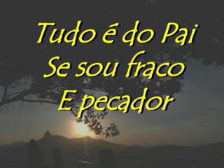 Tudo é do Pai
 Se sou fraco
  E pecador
 