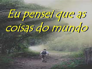 Eu pensei que as
coisas do mundo
 