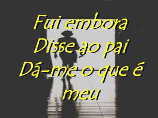 Fui embora
 Disse ao pai
Dá-me o que é
     meu
 