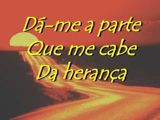 Dá-me a parte
Que me cabe
 Da herança
 