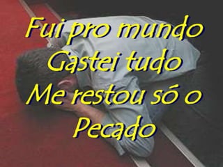 Fui pro mundo
 Gastei tudo
Me restou só o
    Pecado
 