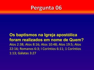 Os baptismos na Igreja apostólica
foram realizados em nome de Quem?
Atos 2:38; Atos 8:16; Atos 10:48; Atos 19:5; Atos
22:16; Romanos 6:3; I Coríntios 6:11; 1 Coríntios
1:13; Gálatas 3:27
 