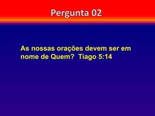 As nossas orações devem ser em
nome de Quem? Tiago 5:14
 