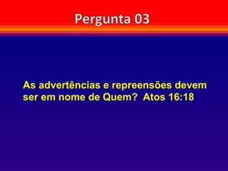 As advertências e repreensões devem
ser em nome de Quem? Atos 16:18
 