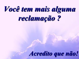 Você tem mais alguma reclamação ? Acredito que não! 