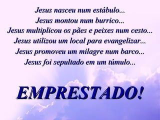 Jesus nasceu num estábulo... EMPRESTADO! EMPRESTADO! EMPRESTADO! EMPRESTADO! EMPRESTADO! EMPRESTADO! Jesus montou num burrico... Jesus multiplicou os pães e peixes num cesto... Jesus utilizou um local para evangelizar... Jesus promoveu um milagre num barco... Jesus foi sepultado em um túmulo... 