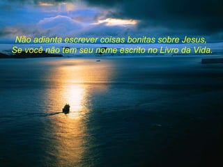 Não adianta escrever coisas bonitas sobre Jesus,  Se você não tem seu nome escrito no Livro da Vida. 