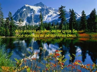 Não adianta   ajoelhar-se na igreja,Se  você continua de pé diante de Deus. 