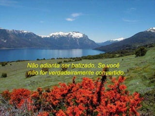 Não adianta ser batizado, Se você  não for verdadeiramente convertido. 