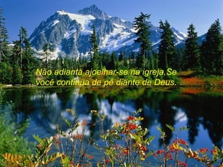 Não adianta ajoelhar-se na igreja,Se
você continua de pé diante de Deus.
 