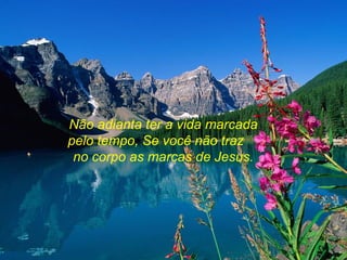 Não adianta ter a vida marcada
pelo tempo, Se você não traz
 no corpo as marcas de Jesus.
 