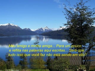 Meu amigo e minha amiga... Para um pouco
 e reflita nas palavras aqui escritas... Será que
tudo isso que você faz não está sendo em vão?
 