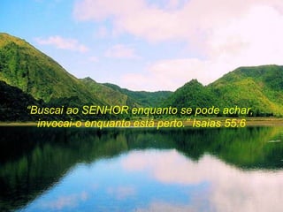 “Buscai ao SENHOR enquanto se pode achar,
  invocai-o enquanto está perto.” Isaias 55:6
 