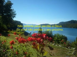 Não adianta pedir perdão a Deus,
Se você não perdoa o seu próximo.
 