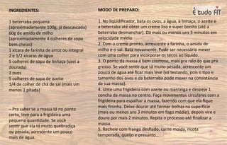 MODO DE PREPARO:
1. No liquidiﬁcador, bata os ovos, a água, a linhaça, o azeite e
a beterraba até obter um creme liso e super bonito (até a
beterraba desmanchar). Dá mais ou menos uns 3 minutos em
velocidade média.
2. Com o creme pronto, acrescente a farinha, o amido de
milho e o sal. Bata novamente. Pode ser necessário mexer
com uma colher para incorporar os secos ao líquido.
3. O ponto da massa é bem cremoso, mais pra ralo do que pra
grosso. Se você sen=r que tá muito pesada, acrescente um
pouco de água até ﬁcar mais leve (vá testando, pois o =po e
tamanho dos ovos e da beterraba pode mexer na consistência
da sua massa).
4. Unte uma frigideira com azeite ou manteiga e despeje 1
concha da massa no centro. Faça movimentos circulares com a
frigideira para espalhar a massa, fazendo com que ela ﬁque
mais ﬁninha. Deixe dourar até formar bolhas na superŠcie
(mais ou menos uns 3 minutos em fogo médio), depois vire e
doure por mais 2 minutos. Repita o processo até ﬁnalizar a
massa.
5. Recheie com frango desﬁado, carne moída, ricota
temperada, queijo e presunto…
INGREDIENTES:
1 beterraba pequena
(aproximadamente 100g, já descascada)
60g de amido de milho
(aproximadamente 4 colheres de sopa
bem cheias)
1 xícara de farinha de arroz ou integral
2 e 1/2 xícaras de água
5 colheres de sopa de linhaça (usei a
dourada)
2 ovos
5 colheres de sopa de azeite
1/4 de colher de chá de sal (mais um
menos 1 pitada)
– Pra saber se a massa tá no ponto
certo, leve para a frigideira uma
pequena quan=dade. Se você
sen=r que ela tá muito quebradiça
ou pesada, acrescente um pouco
mais de água.
 